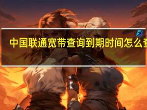 中国联通宽带查询到期时间怎么查询（中国联通宽带查询到期时间）