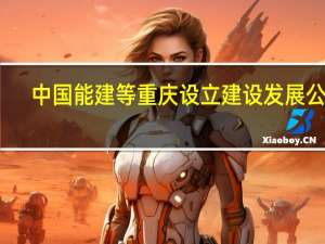 中国能建等重庆设立建设发展公司
