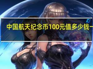 中国航天纪念币100元值多少钱一张（中国航天纪念币100元值多少钱）