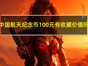 中国航天纪念币100元有收藏价值吗（中国航天纪念币100元值多少钱）