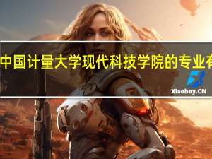 中国计量大学现代科技学院的专业有哪些