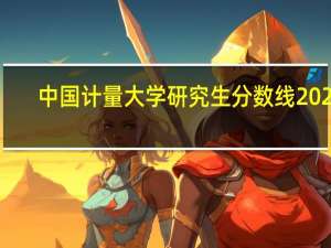 中国计量大学研究生分数线2022（中国计量大学研究生）