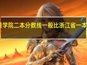 中国计量学院二本分数线一般比浙江省一本分数线低几分，一般要考到全省多少名，还有其他好的浙江二本学校