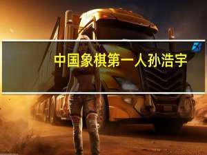 中国象棋第一人孙浩宇（中国象棋第一人）