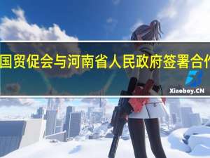 中国贸促会与河南省人民政府签署合作备忘录