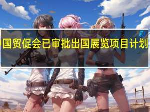 中国贸促会已审批出国展览项目计划1209项