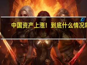 中国资产上涨！ 到底什么情况嘞