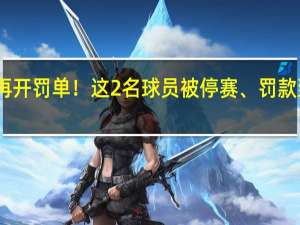 中国足协再开罚单！这2名球员被停赛、罚款 到底什么情况呢