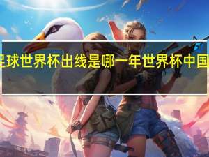 中国足球世界杯出线是哪一年 世界杯中国队出线形势