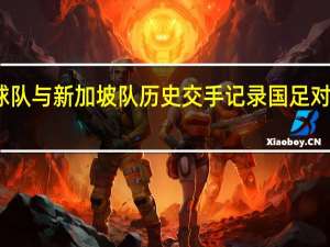 中国足球队与新加坡队历史交手记录 国足对阵新加坡时间