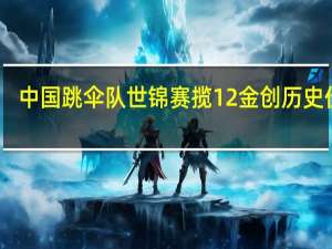 中国跳伞队世锦赛揽12金 创历史佳绩，瞄准新高点