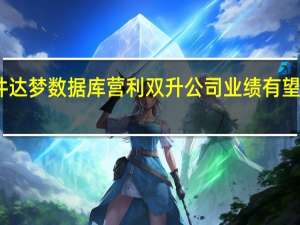 中国软件达梦数据库营利双升 公司业绩有望迎来快速增长