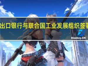 中国进出口银行与联合国工业发展组织签署谅解备忘录
