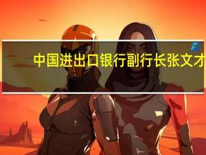 中国进出口银行副行长张文才：全球高利率环境或将持续较长时间