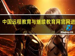 中国远程教育与继续教育网官网进不去（中国远程教育与继续教育网打不开）