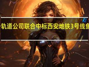 中国通号旗下通号轨道公司联合中标西安地铁3号线鱼化寨车辆段迁改项目等