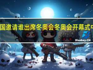 中国邀请谁出席冬奥会 冬奥会开幕式中国出场
