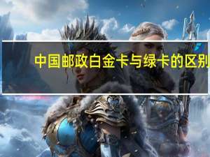 中国邮政白金卡与绿卡的区别（邮政绿卡白卡和黑卡的区别是什么）