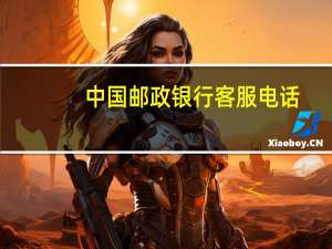 中国邮政银行客服电话（邮政客服电话人工服务电话）