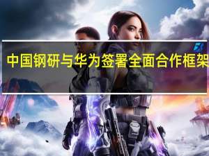 中国钢研与华为签署全面合作框架协议