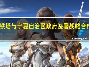 中国铁塔与宁夏自治区政府签署战略合作框架协议