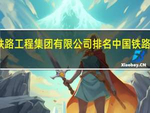 中国铁路工程集团有限公司排名 中国铁路工程总公司