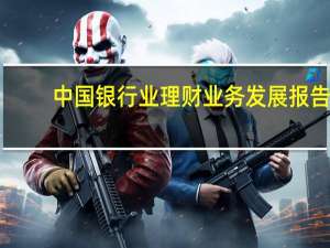 中国银行业理财业务发展报告：资管市场将出现九大重要变革