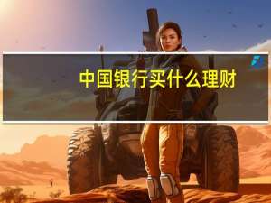 中国银行买什么理财（中国银行买什么理财好）