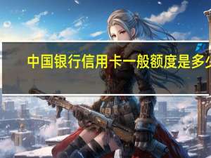 中国银行信用卡一般额度是多少