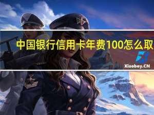 中国银行信用卡年费100怎么取消（中国银行信用卡年费）