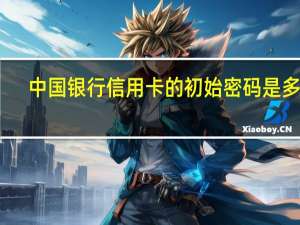 中国银行信用卡的初始密码是多少（怎么修改信用卡初始密码）