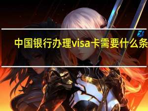 中国银行办理visa卡需要什么条件（办理中行visa信用卡要什么条件）