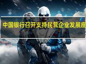 中国银行召开支持民营企业发展座谈会