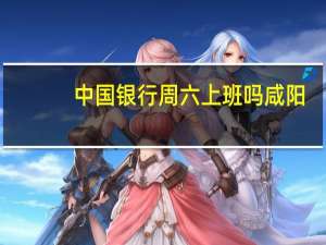 中国银行周六上班吗咸阳（中国银行周六上班吗?）