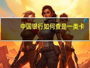 中国银行如何查是一类卡（中国银行如何查行号）