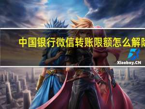 中国银行微信转账限额怎么解除（微信转账限额怎么解除）