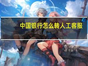 中国银行怎么转人工客服（中国银行怎么转人工）