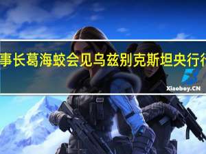 中国银行董事长葛海蛟会见乌兹别克斯坦央行行长努尔穆拉托夫