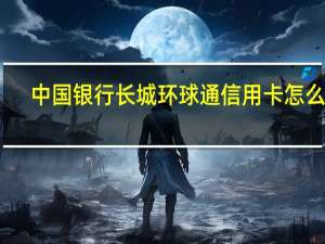 中国银行长城环球通信用卡怎么样