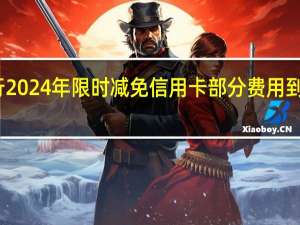 中国银行2024年限时减免信用卡部分费用 到底什么情况嘞