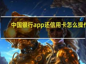 中国银行app还信用卡怎么操作（中国银行的信用卡怎么进行还款呢）