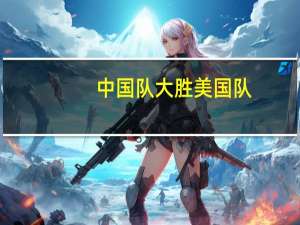 中国队大胜美国队,中国队大败美国队.请问有什么区别 中国队对美国队篮球