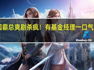中国霸总爽剧杀疯！有基金经理一口气调研35集：直言真上头