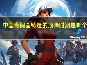 中国青铜器铸造的顶峰时期是哪个朝代