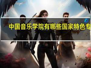中国音乐学院有哪些国家特色专业