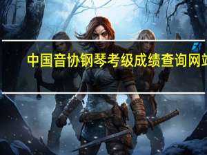 中国音协钢琴考级成绩查询网站（中国音协钢琴考级成绩查询）