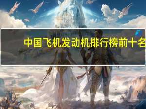 中国飞机发动机排行榜前十名（中国飞机发动机最新消息）