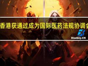 中国香港获通过成为国际医药法规协调会议观察员