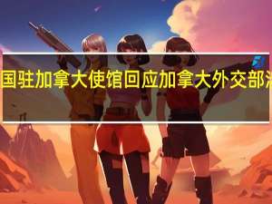 中国驻加拿大使馆回应加拿大外交部涉华声明