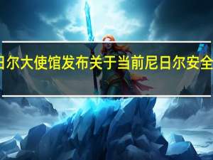 中国驻尼日尔大使馆发布关于当前尼日尔安全局势的紧急提醒